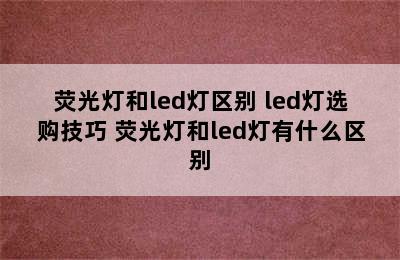 荧光灯和led灯区别 led灯选购技巧 荧光灯和led灯有什么区别